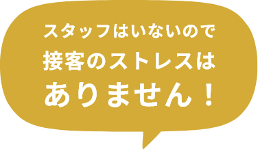 スタッフはいないので接客のストレスはありません！